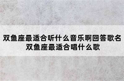 双鱼座最适合听什么音乐啊回答歌名 双鱼座最适合唱什么歌